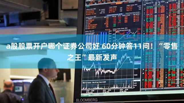 a股股票开户哪个证券公司好 60分钟答11问！“零售之王”最新发声