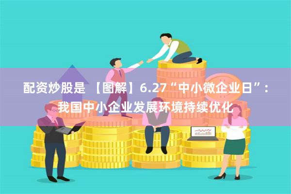 配资炒股是 【图解】6.27“中小微企业日”：我国中小企业发展环境持续优化