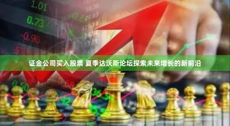 证金公司买入股票 夏季达沃斯论坛探索未来增长的新前沿
