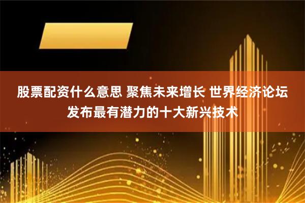 股票配资什么意思 聚焦未来增长 世界经济论坛发布最有潜力的十大新兴技术