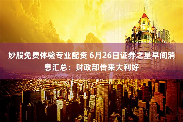 炒股免费体验专业配资 6月26日证券之星早间消息汇总：财政部传来大利好