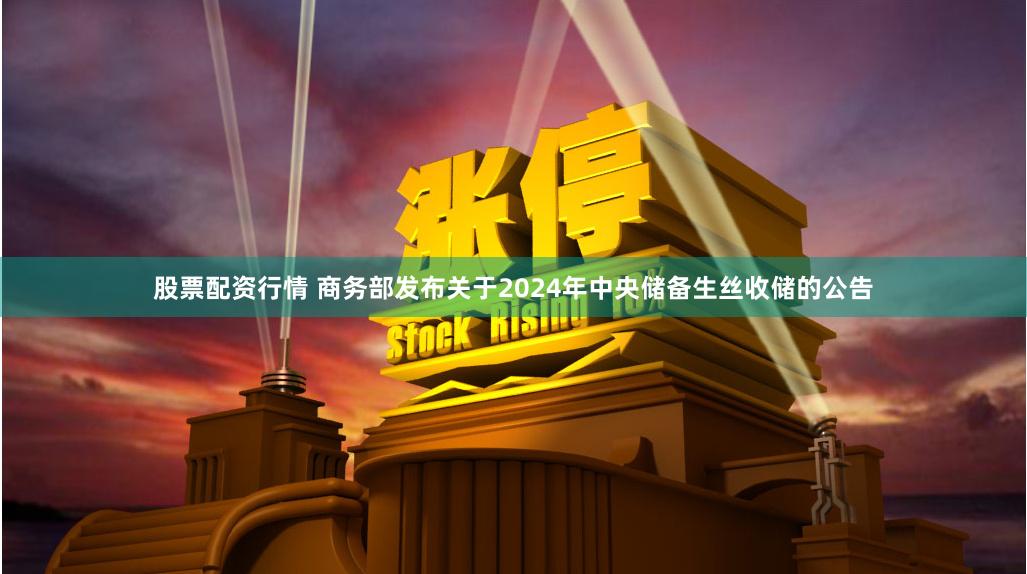 股票配资行情 商务部发布关于2024年中央储备生丝收储的公告