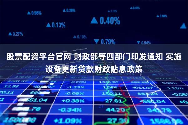 股票配资平台官网 财政部等四部门印发通知 实施设备更新贷款财政贴息政策