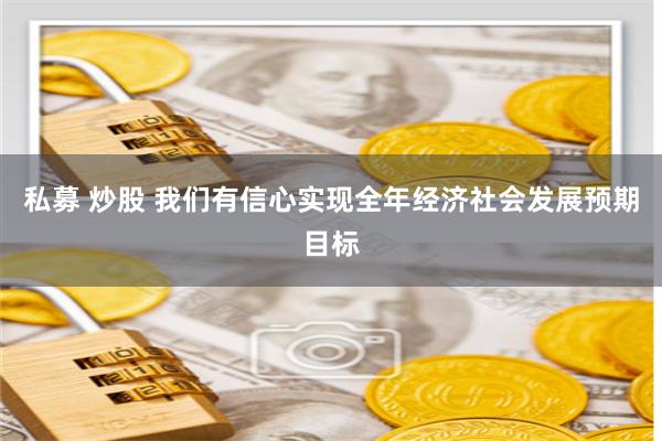 私募 炒股 我们有信心实现全年经济社会发展预期目标