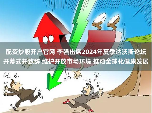 配资炒股开户官网 李强出席2024年夏季达沃斯论坛开幕式并致辞 维护开放市场环境 推动全球化健康发展