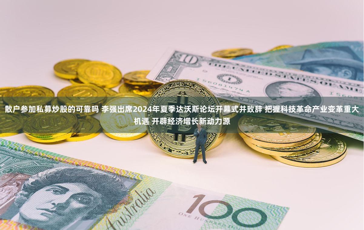 散户参加私募炒股的可靠吗 李强出席2024年夏季达沃斯论坛开幕式并致辞 把握科技革命产业变革重大机遇 开辟经济增长新动力源