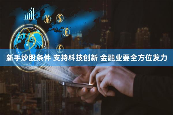 新手炒股条件 支持科技创新 金融业要全方位发力