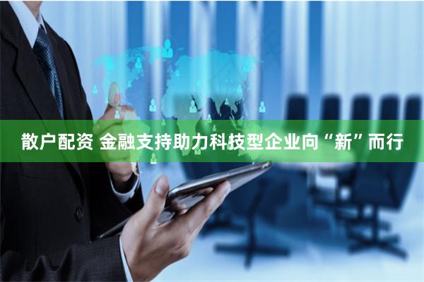 散户配资 金融支持助力科技型企业向“新”而行