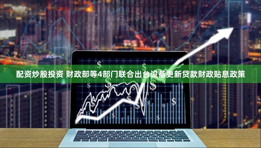 配资炒股投资 财政部等4部门联合出台设备更新贷款财政贴息政策