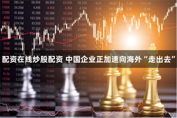 配资在线炒股配资 中国企业正加速向海外“走出去”