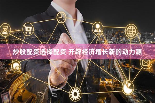 炒股配资选择配资 开辟经济增长新的动力源