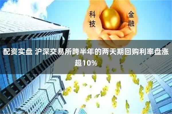 配资实盘 沪深交易所跨半年的两天期回购利率盘涨超10%