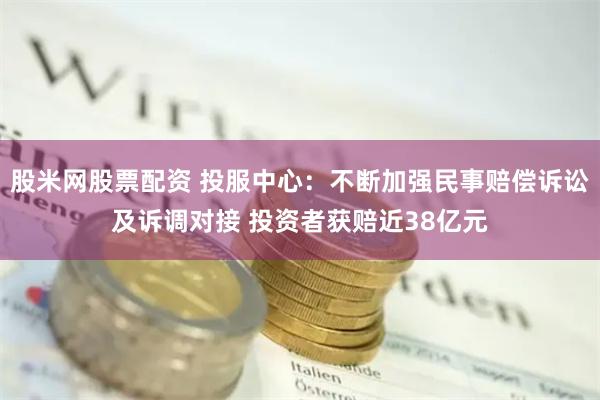 股米网股票配资 投服中心：不断加强民事赔偿诉讼及诉调对接 投资者获赔近38亿元