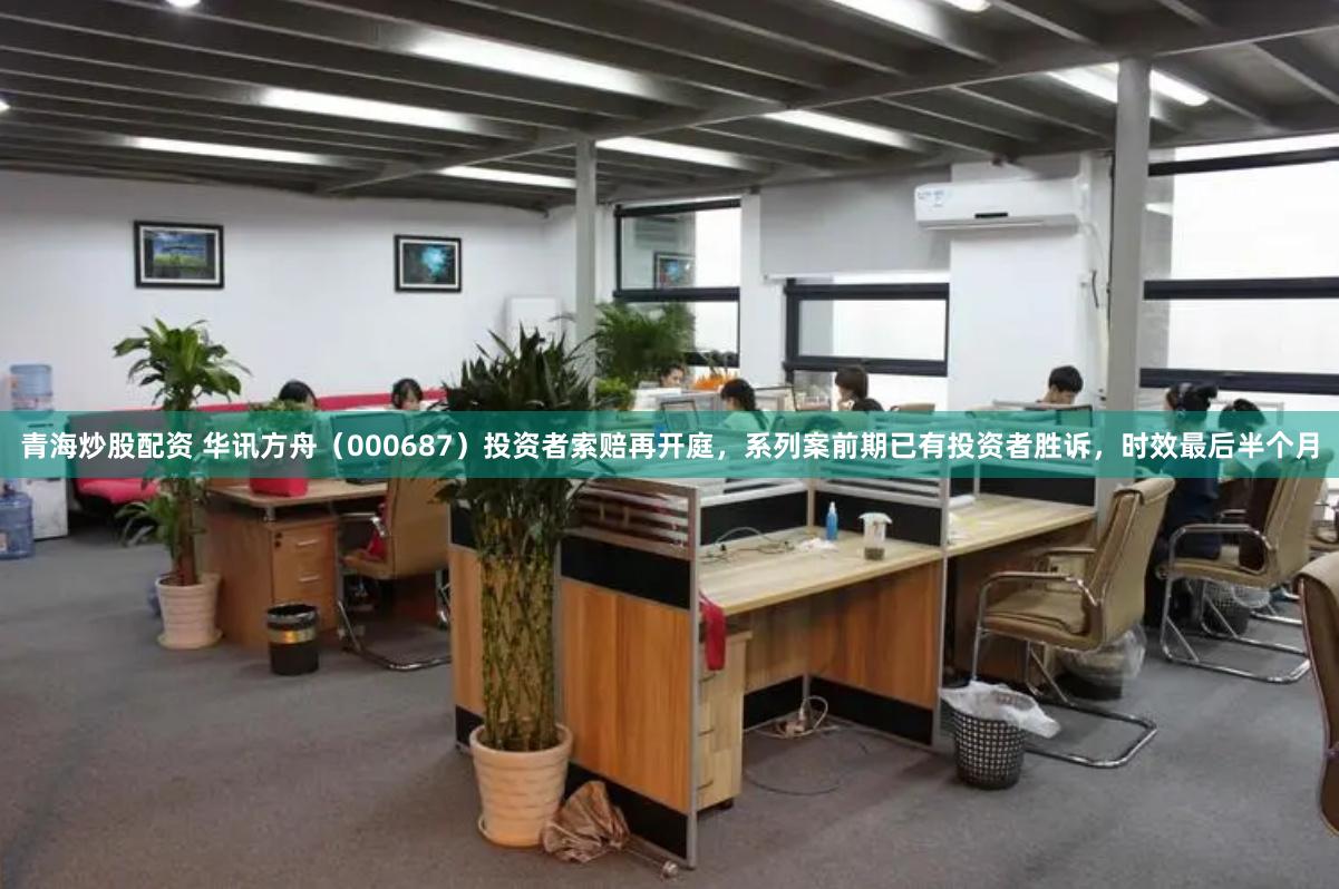 青海炒股配资 华讯方舟（000687）投资者索赔再开庭，系列案前期已有投资者胜诉，时效最后半个月