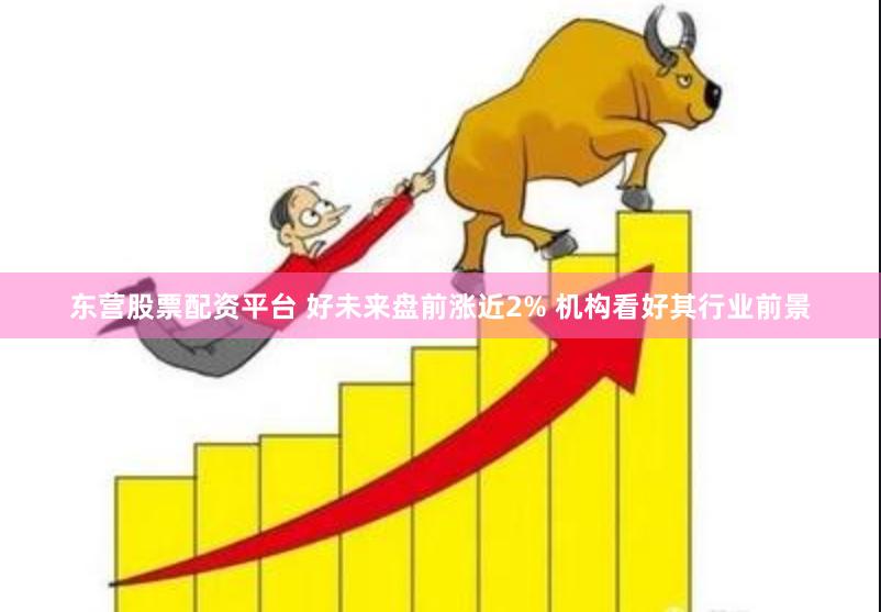 东营股票配资平台 好未来盘前涨近2% 机构看好其行业前景