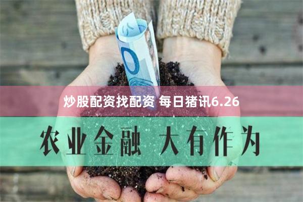 炒股配资找配资 每日猪讯6.26