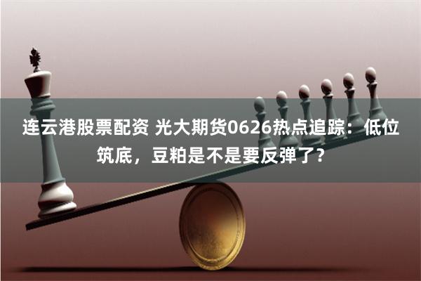 连云港股票配资 光大期货0626热点追踪：低位筑底，豆粕是不是要反弹了？