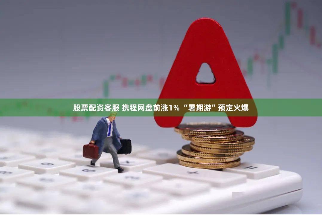 股票配资客服 携程网盘前涨1% “暑期游”预定火爆