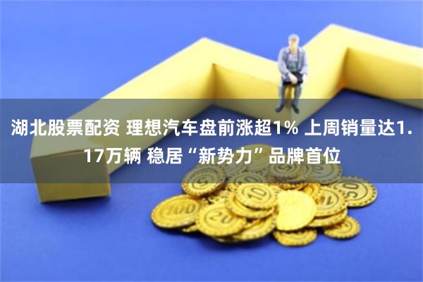 湖北股票配资 理想汽车盘前涨超1% 上周销量达1.17万辆 稳居“新势力”品牌首位
