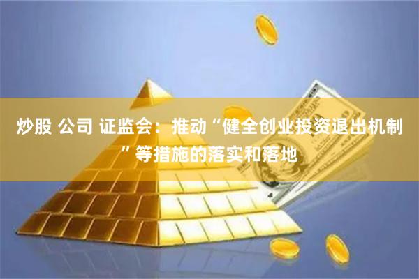 炒股 公司 证监会：推动“健全创业投资退出机制”等措施的落实和落地