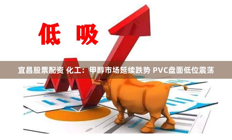 宜昌股票配资 化工：甲醇市场延续跌势 PVC盘面低位震荡