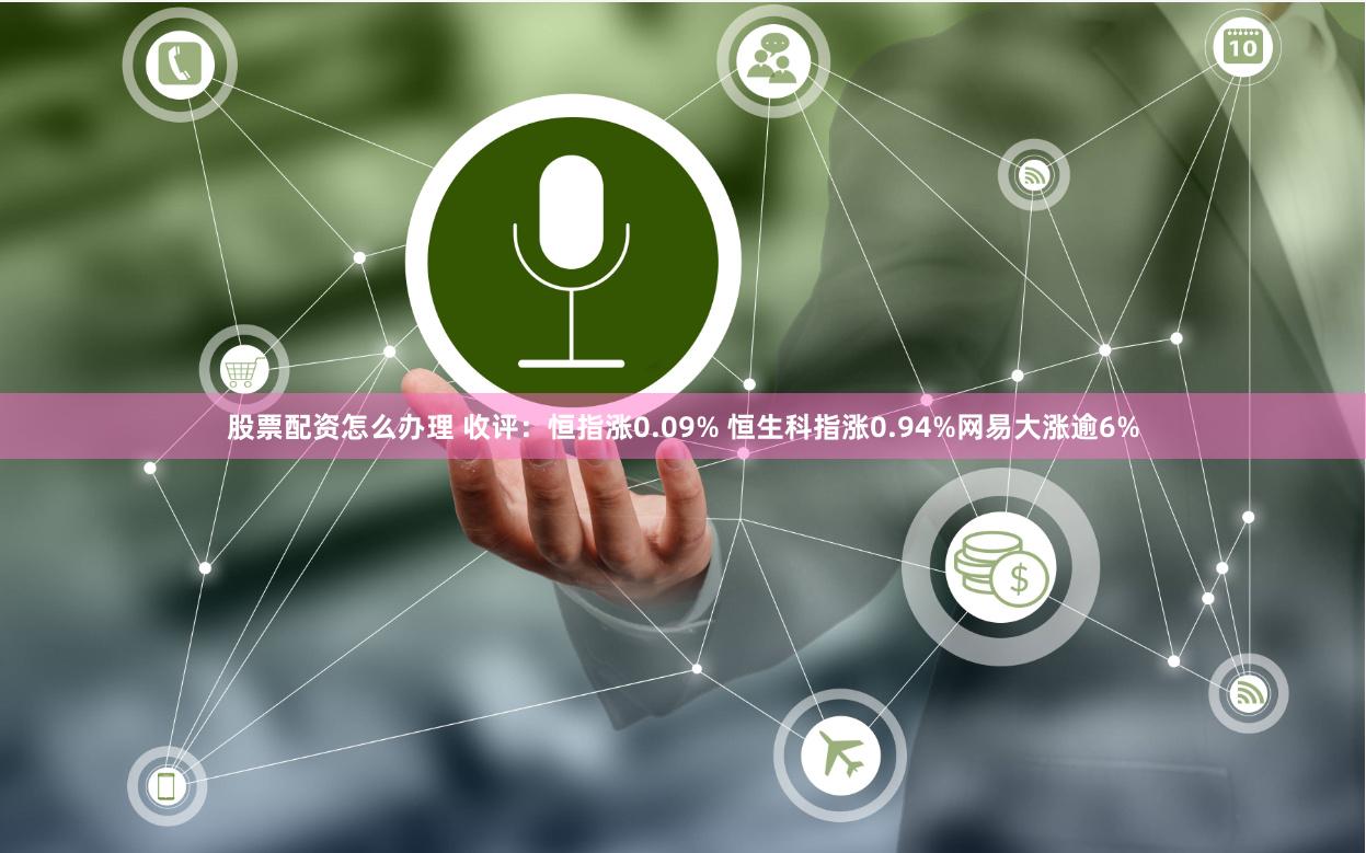 股票配资怎么办理 收评：恒指涨0.09% 恒生科指涨0.94%网易大涨逾6%