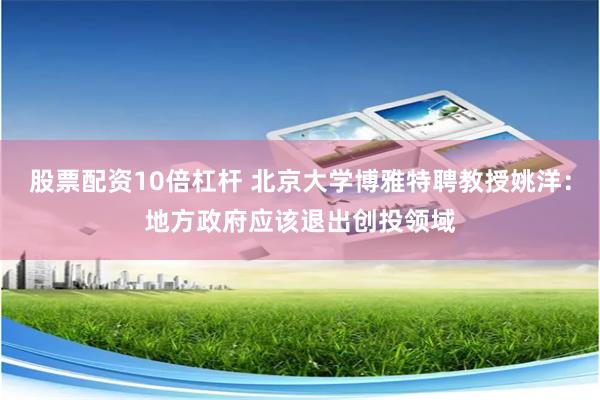 股票配资10倍杠杆 北京大学博雅特聘教授姚洋：地方政府应该退出创投领域