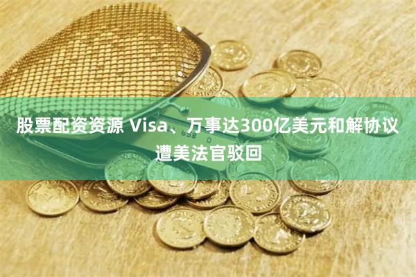 股票配资资源 Visa、万事达300亿美元和解协议遭美法官驳回