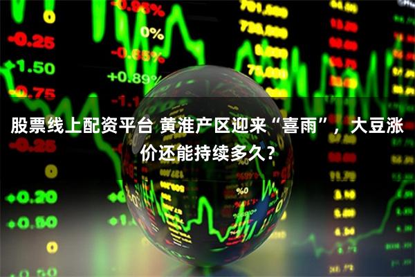股票线上配资平台 黄淮产区迎来“喜雨”，大豆涨价还能持续多久？