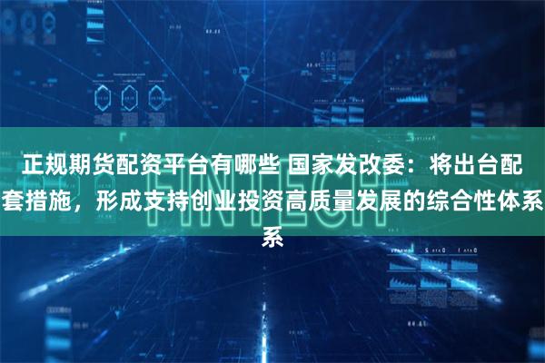 正规期货配资平台有哪些 国家发改委：将出台配套措施，形成支持创业投资高质量发展的综合性体系