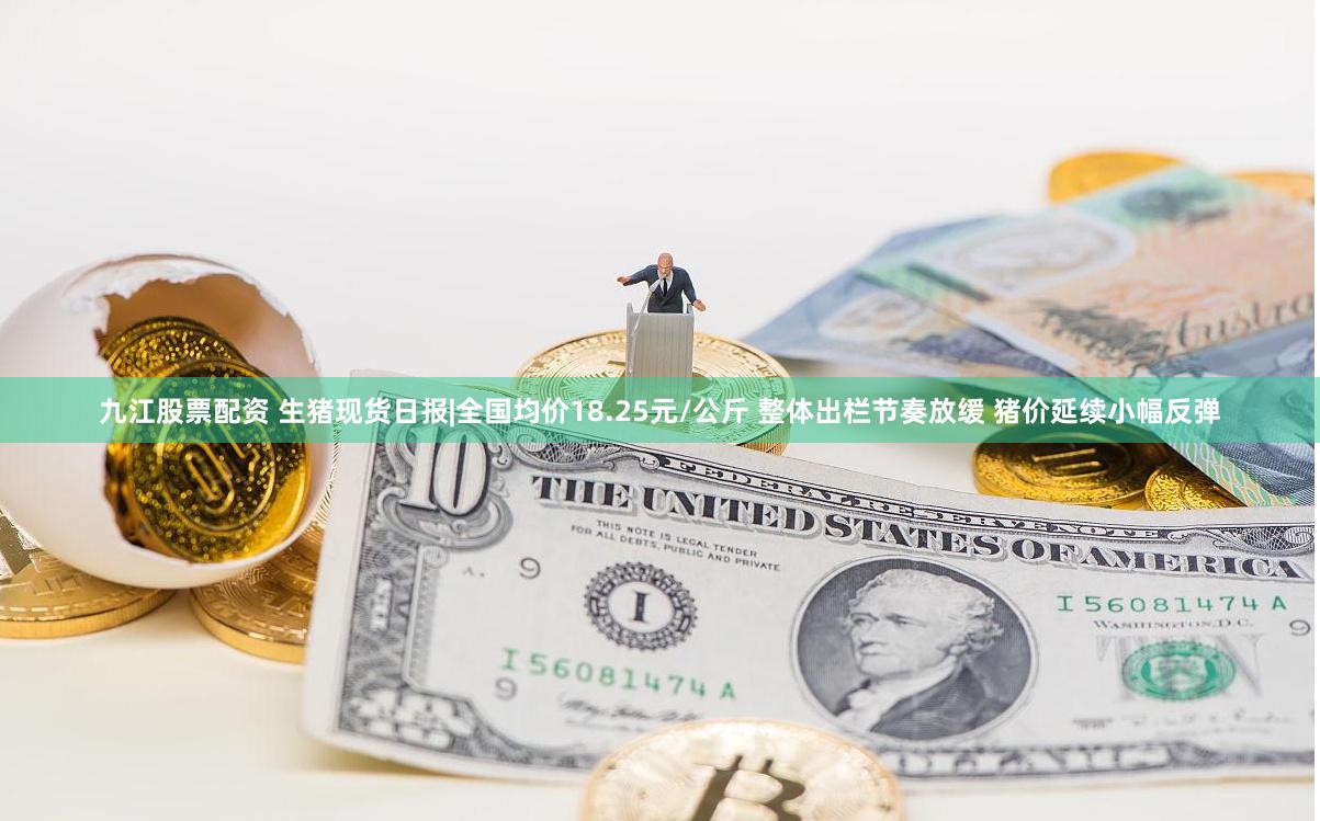 九江股票配资 生猪现货日报|全国均价18.25元/公斤 整体出栏节奏放缓 猪价延续小幅反弹