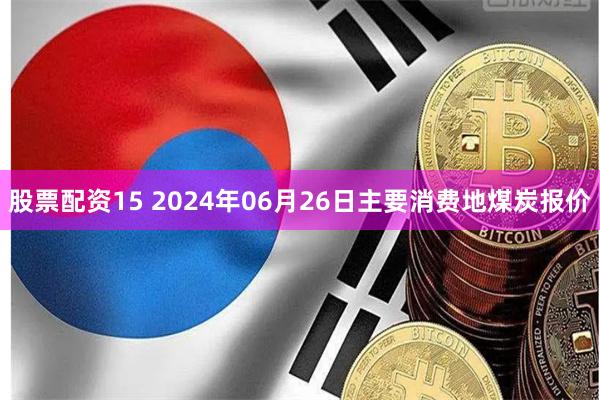 股票配资15 2024年06月26日主要消费地煤炭报价
