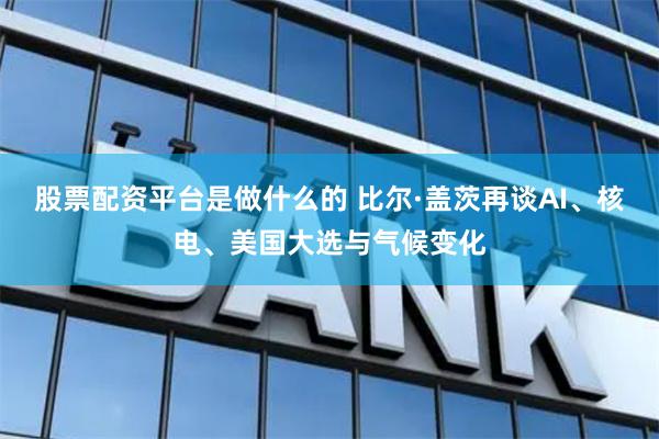 股票配资平台是做什么的 比尔·盖茨再谈AI、核电、美国大选与气候变化