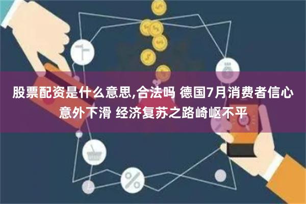 股票配资是什么意思,合法吗 德国7月消费者信心意外下滑 经济复苏之路崎岖不平