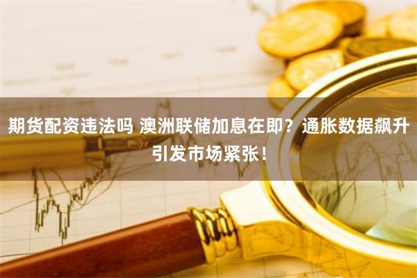 期货配资违法吗 澳洲联储加息在即？通胀数据飙升引发市场紧张！
