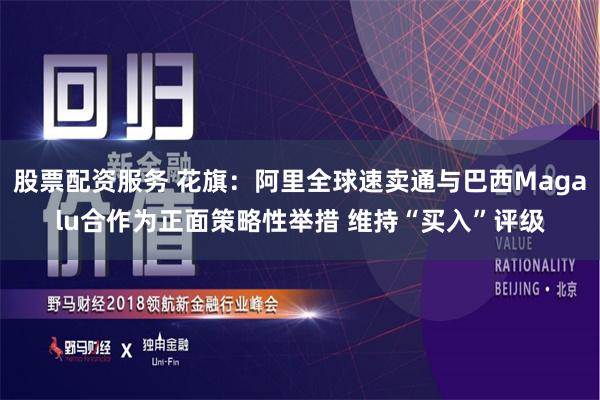 股票配资服务 花旗：阿里全球速卖通与巴西Magalu合作为正面策略性举措 维持“买入”评级