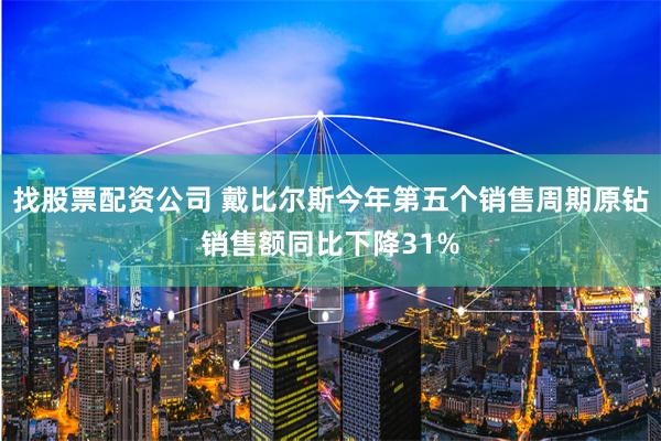 找股票配资公司 戴比尔斯今年第五个销售周期原钻销售额同比下降31%