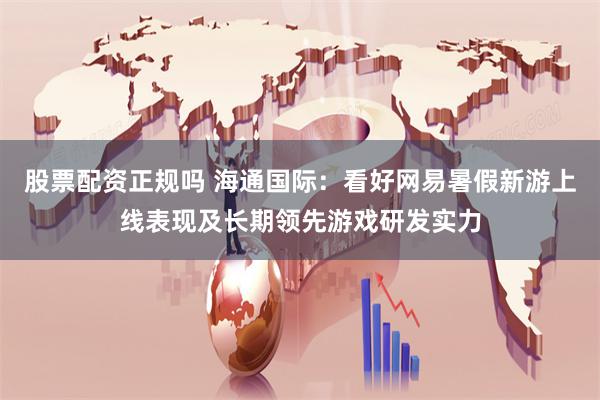 股票配资正规吗 海通国际：看好网易暑假新游上线表现及长期领先游戏研发实力