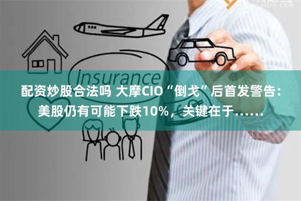 配资炒股合法吗 大摩CIO“倒戈”后首发警告：美股仍有可能下跌10%，关键在于……