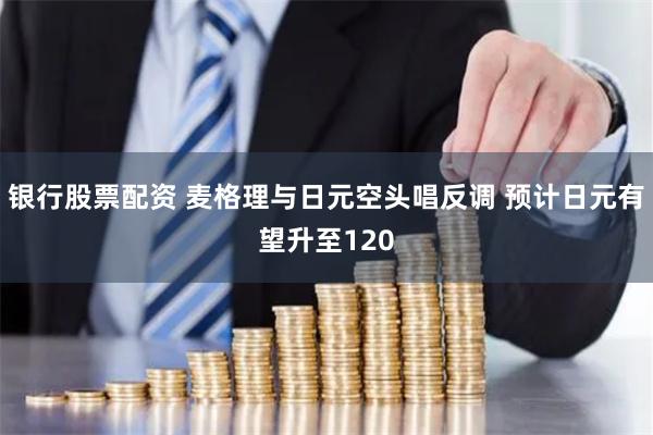 银行股票配资 麦格理与日元空头唱反调 预计日元有望升至120