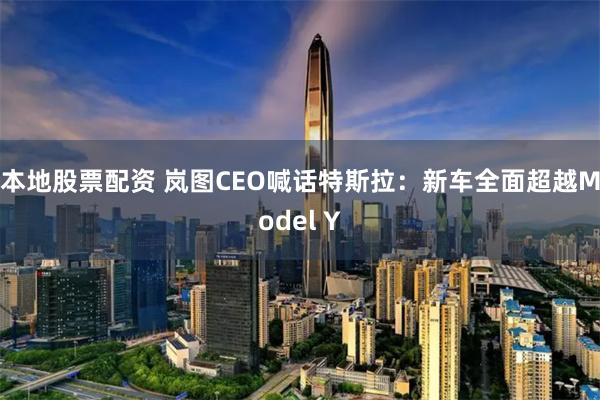 本地股票配资 岚图CEO喊话特斯拉：新车全面超越Model Y