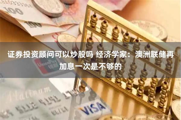 证券投资顾问可以炒股吗 经济学家：澳洲联储再加息一次是不够的