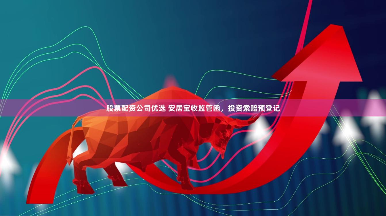 股票配资公司优选 安居宝收监管函，投资索赔预登记