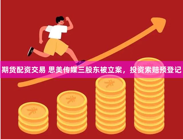 期货配资交易 思美传媒三股东被立案，投资索赔预登记