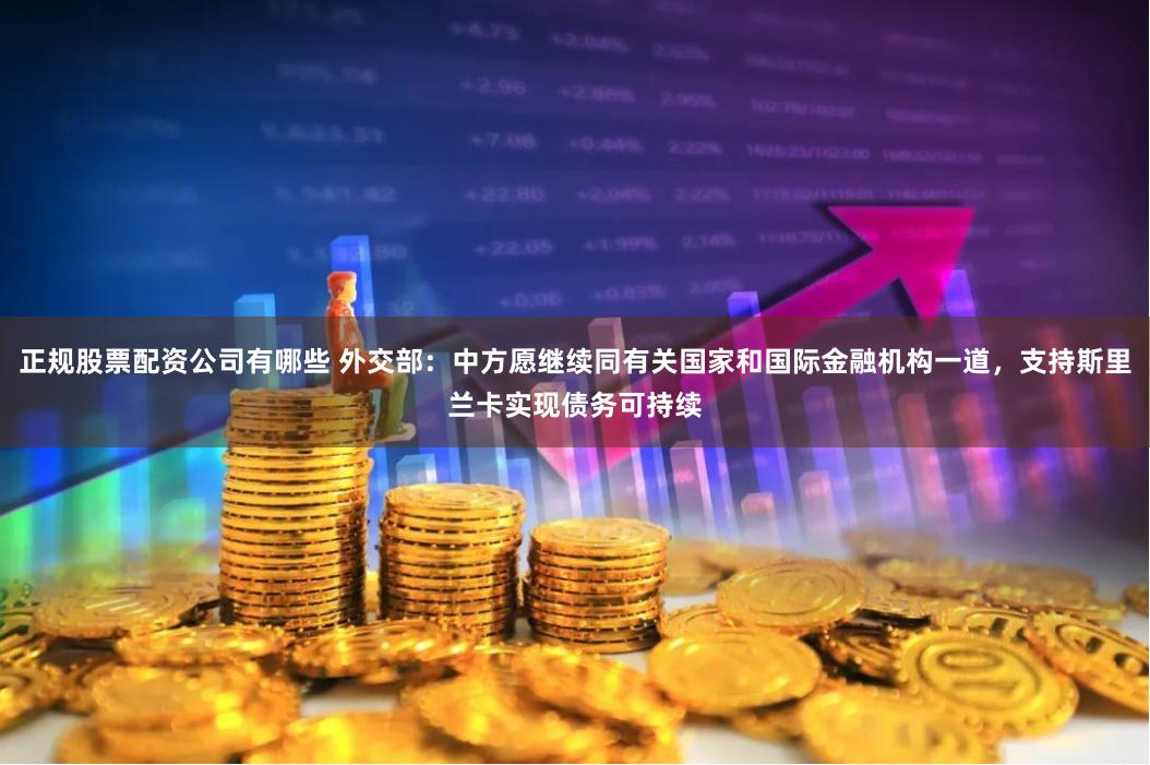 正规股票配资公司有哪些 外交部：中方愿继续同有关国家和国际金融机构一道，支持斯里兰卡实现债务可持续