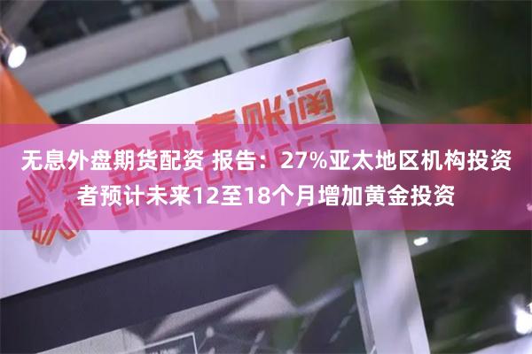 无息外盘期货配资 报告：27%亚太地区机构投资者预计未来12至18个月增加黄金投资