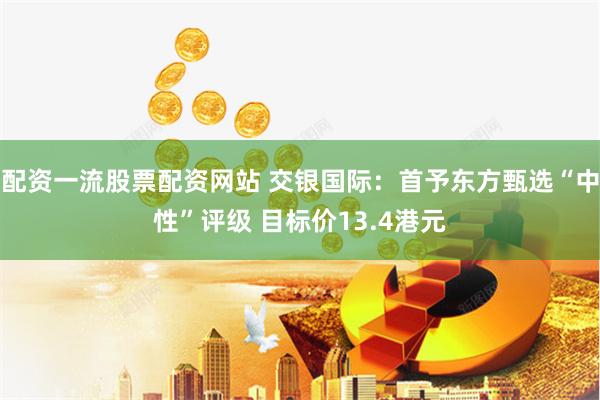 配资一流股票配资网站 交银国际：首予东方甄选“中性”评级 目标价13.4港元