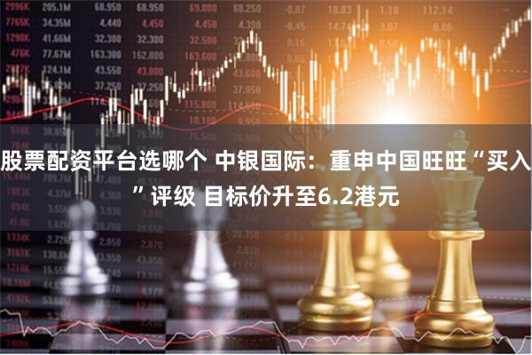 股票配资平台选哪个 中银国际：重申中国旺旺“买入”评级 目标价升至6.2港元