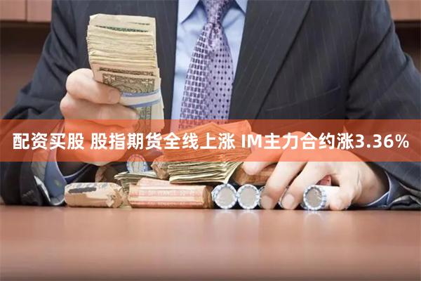 配资买股 股指期货全线上涨 IM主力合约涨3.36%