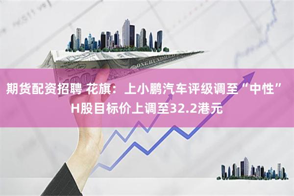 期货配资招聘 花旗：上小鹏汽车评级调至“中性” H股目标价上调至32.2港元